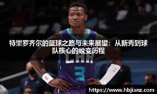 特里罗齐尔的篮球之路与未来展望：从新秀到球队核心的蜕变历程